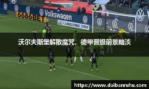 沃尔夫斯堡解散魔咒，德甲晋级前景黯淡