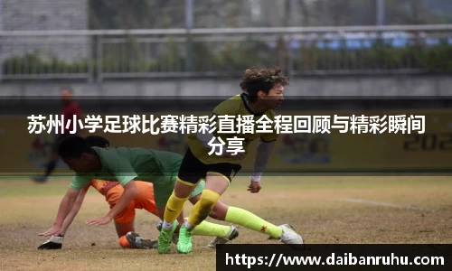 苏州小学足球比赛精彩直播全程回顾与精彩瞬间分享