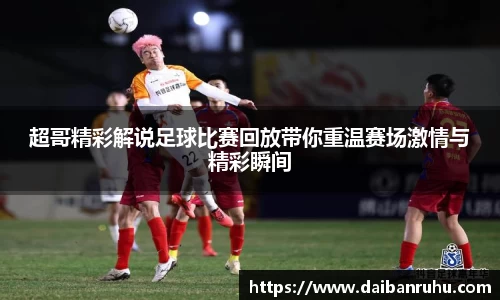 超哥精彩解说足球比赛回放带你重温赛场激情与精彩瞬间