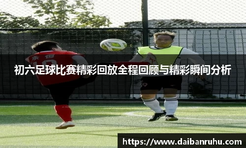 初六足球比赛精彩回放全程回顾与精彩瞬间分析