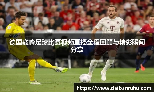 德国巅峰足球比赛视频直播全程回顾与精彩瞬间分享
