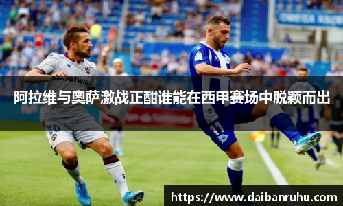 阿拉维与奥萨激战正酣谁能在西甲赛场中脱颖而出